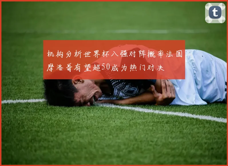 机构分析世界杯八强对阵概率法国摩洛哥有望超50成为热门对决