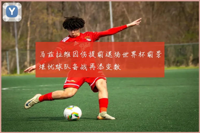 马兹拉维因伤提前退场世界杯前景堪忧球队备战再添变数