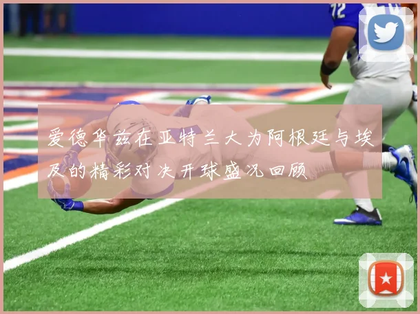 爱德华兹在亚特兰大为阿根廷与埃及的精彩对决开球盛况回顾