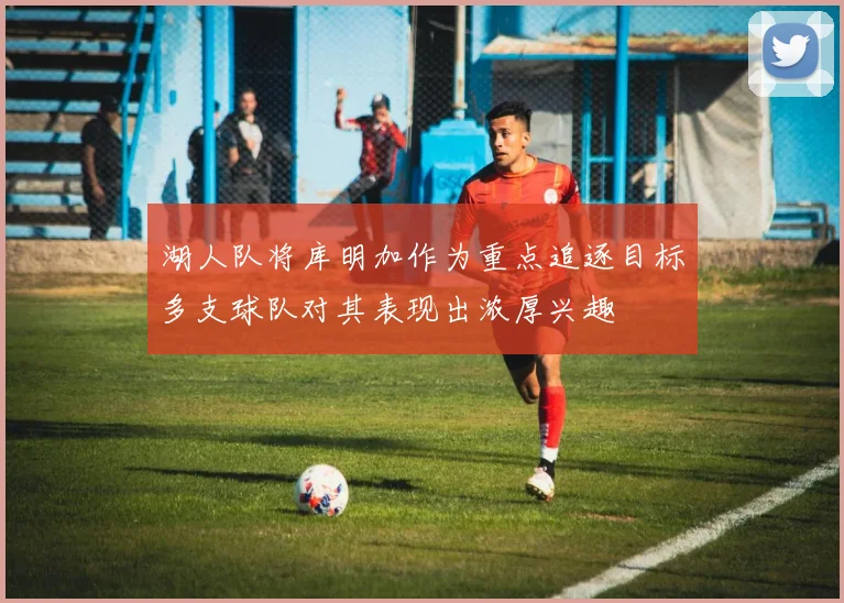 湖人队将库明加作为重点追逐目标多支球队对其表现出浓厚兴趣