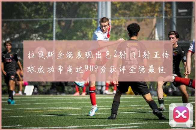拉莫斯全场表现出色2射门1射正传球成功率高达909分获评全场最佳