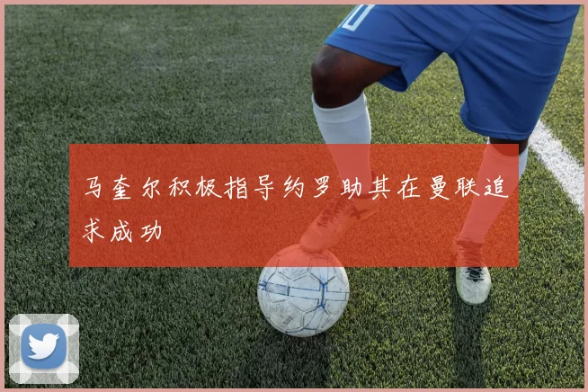 马奎尔积极指导约罗助其在曼联追求成功