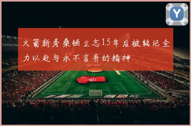 火箭新秀桑顿立志15年后被铭记全力以赴与永不言弃的精神