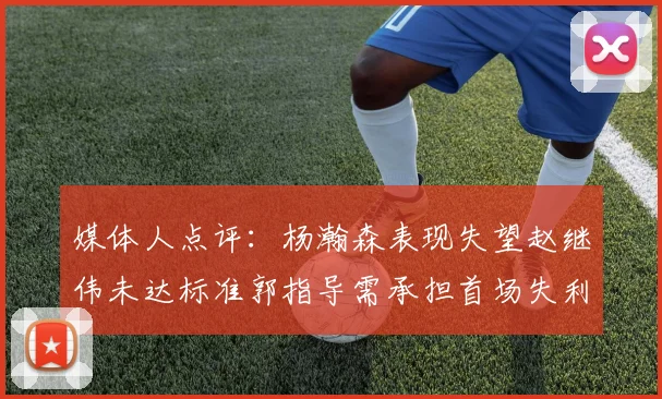 媒体人点评：杨瀚森表现失望赵继伟未达标准郭指导需承担首场失利责任