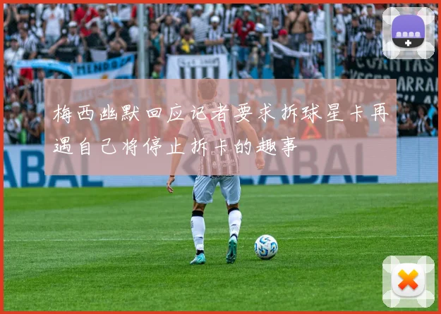梅西幽默回应记者要求拆球星卡再遇自己将停止拆卡的趣事
