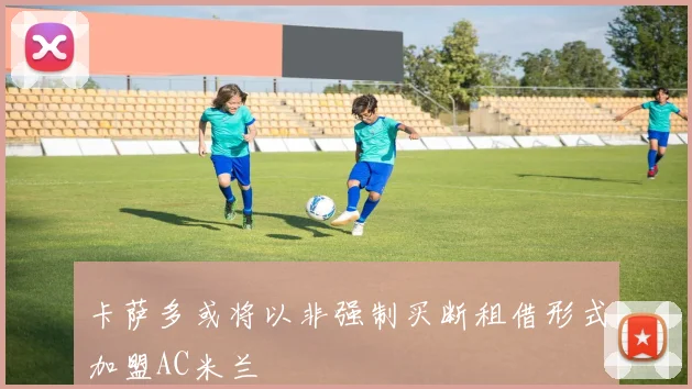 卡萨多或将以非强制买断租借形式加盟AC米兰