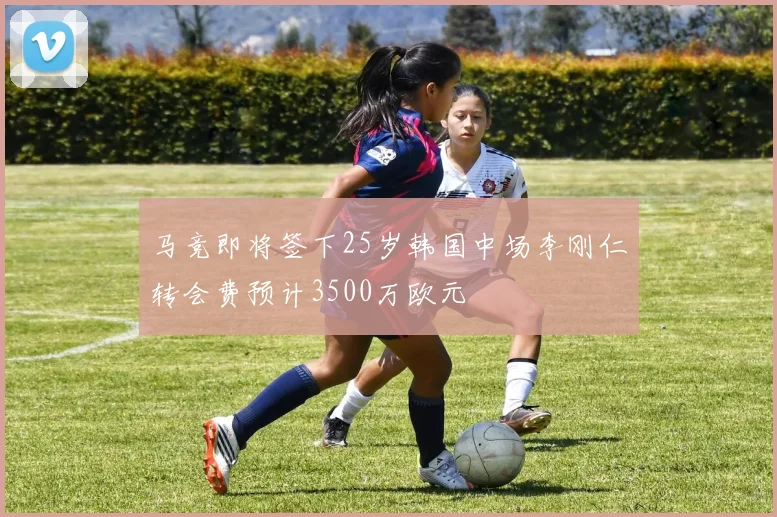 马竞即将签下25岁韩国中场李刚仁转会费预计3500万欧元