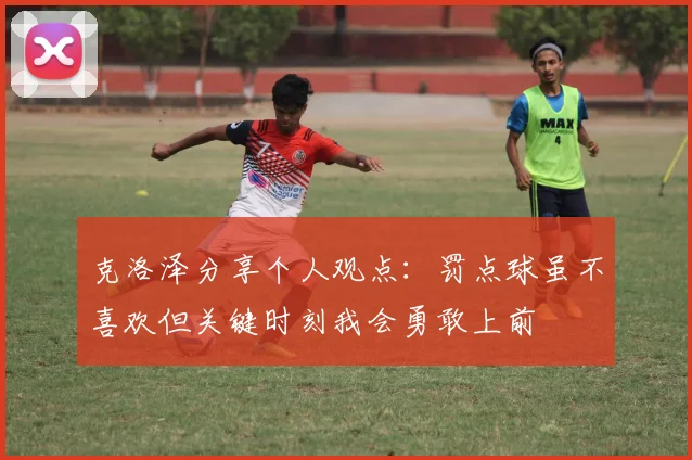 克洛泽分享个人观点：罚点球虽不喜欢但关键时刻我会勇敢上前