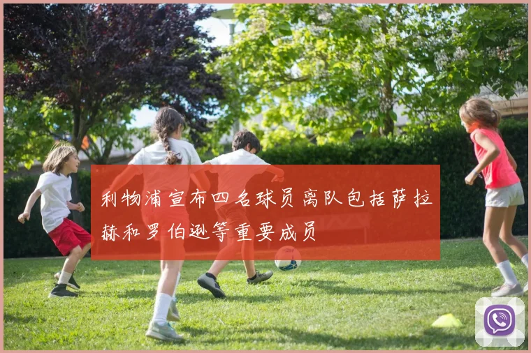 利物浦宣布四名球员离队包括萨拉赫和罗伯逊等重要成员