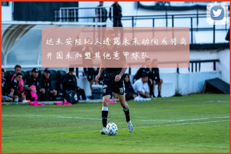 达米安经纪人透露未来动向或将离开国米加盟其他意甲球队