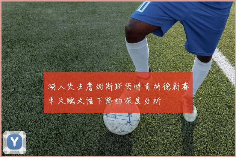 湖人失去詹姆斯斯玛特肯纳德新赛季天赋大幅下降的深度分析