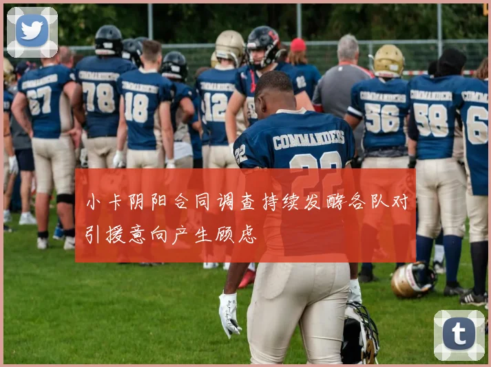 小卡阴阳合同调查持续发酵各队对引援意向产生顾虑