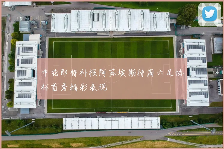 申花即将补报阿苏埃期待周六足协杯首秀精彩表现