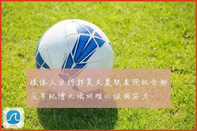 媒体人分析郭昊文夏联表现机会渺茫年纪增大试训难以证明实力