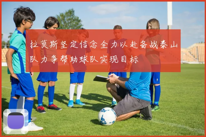 拉莫斯坚定信念全力以赴备战泰山队力争帮助球队实现目标